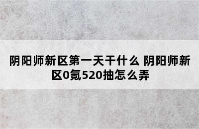 阴阳师新区第一天干什么 阴阳师新区0氪520抽怎么弄